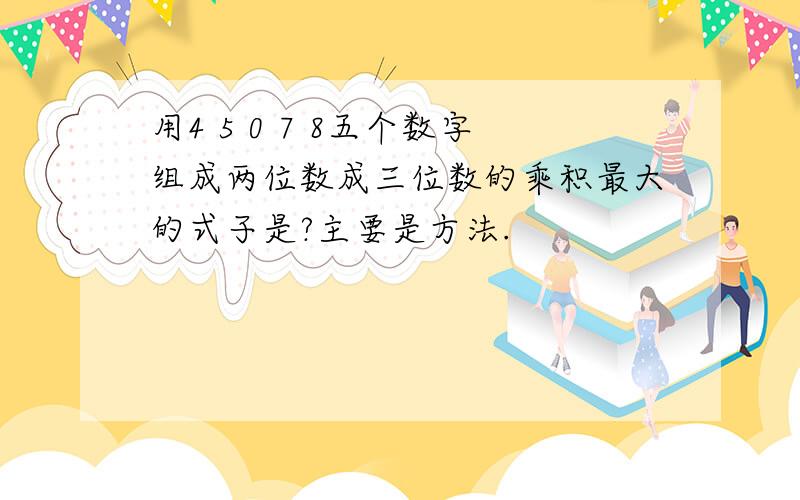 用4 5 0 7 8五个数字组成两位数成三位数的乘积最大的式子是?主要是方法.