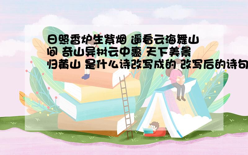 日照香炉生紫烟 遥看云海舞山间 奇山异树云中裹 天下美景归黄山 是什么诗改写成的 改写后的诗句的意思是