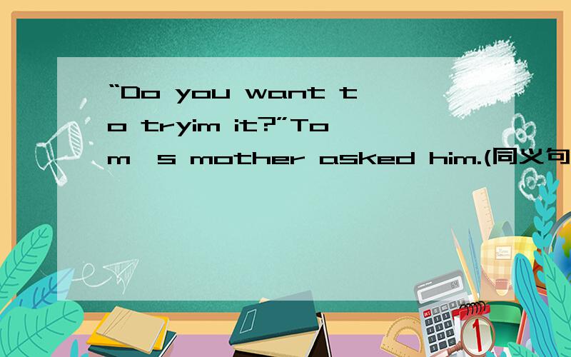 “Do you want to tryim it?”Tom's mother asked him.(同义句）→