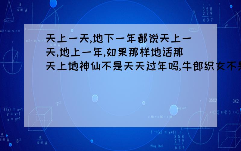 天上一天,地下一年都说天上一天,地上一年,如果那样地话那天上地神仙不是天天过年吗,牛郎织女不是要按时辰算一天12个时辰7