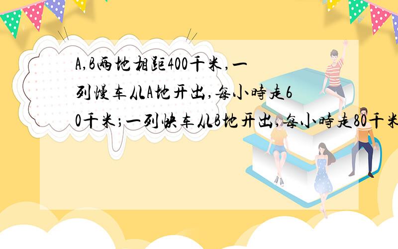 A,B两地相距400千米,一列慢车从A地开出,每小时走60千米；一列快车从B地开出,每小时走80千米.（1）两列车同时开