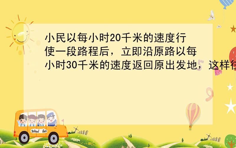 小民以每小时20千米的速度行使一段路程后，立即沿原路以每小时30千米的速度返回原出发地，这样往返一次的平均速度是多少？