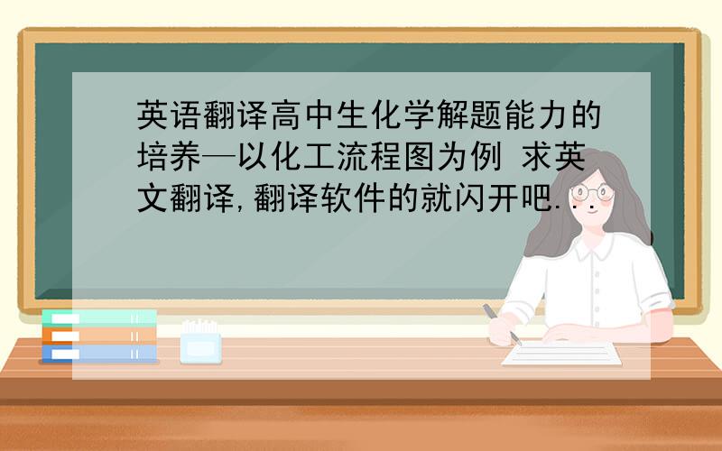 英语翻译高中生化学解题能力的培养—以化工流程图为例 求英文翻译,翻译软件的就闪开吧...