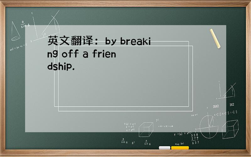 英文翻译：by breaking off a friendship.