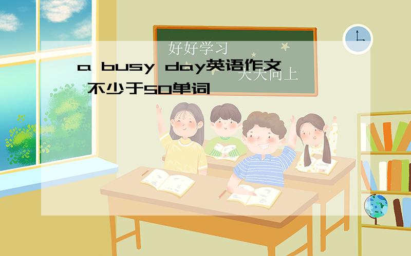 a busy day英语作文 不少于50单词