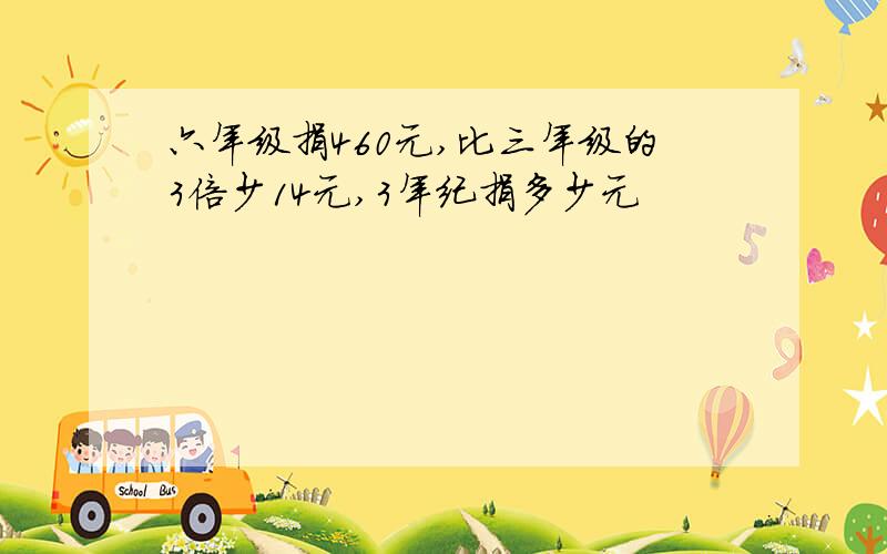 六年级捐460元,比三年级的3倍少14元,3年纪捐多少元