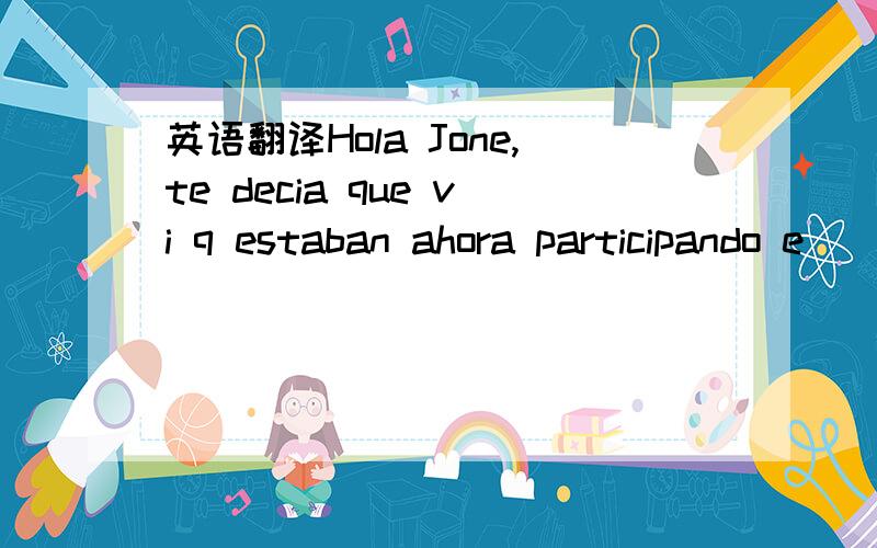 英语翻译Hola Jone,te decia que vi q estaban ahora participando e