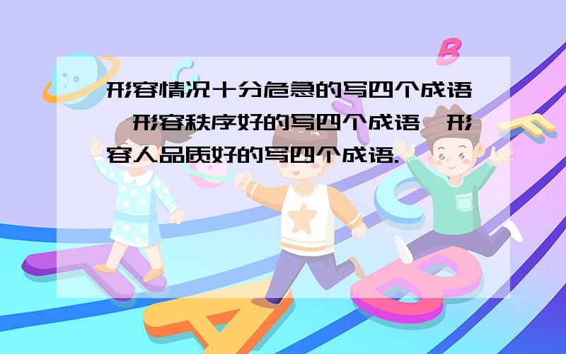 形容情况十分危急的写四个成语,形容秩序好的写四个成语,形容人品质好的写四个成语.