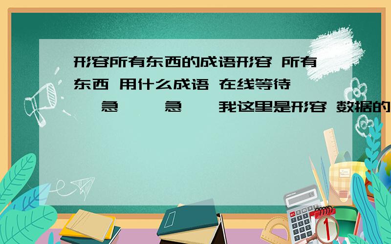 形容所有东西的成语形容 所有东西 用什么成语 在线等待…… 急…… 急……我这里是形容 数据的 用一个成语 用来表达电脑