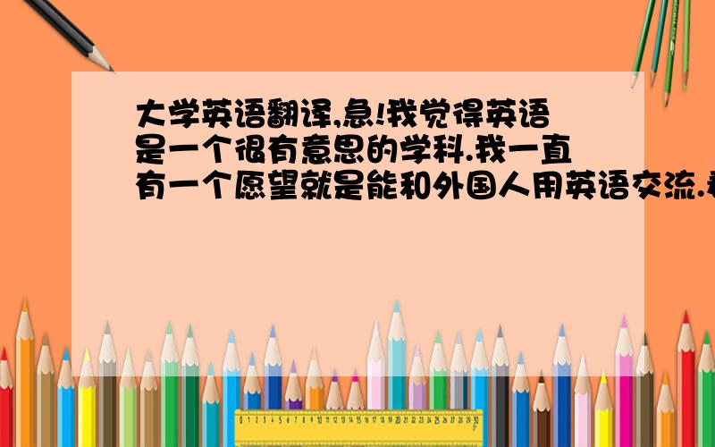 大学英语翻译,急!我觉得英语是一个很有意思的学科.我一直有一个愿望就是能和外国人用英语交流.看美剧是我学习英语的一个重要