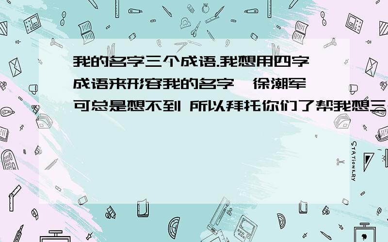 我的名字三个成语.我想用四字成语来形容我的名字《徐潮军》可总是想不到 所以拜托你们了帮我想三个好的成语 要读起来很通的那