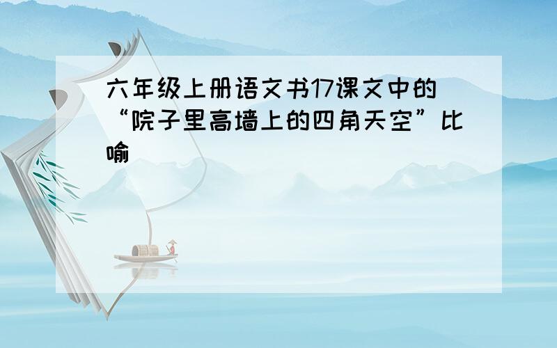 六年级上册语文书17课文中的“院子里高墙上的四角天空”比喻（