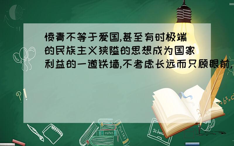 愤青不等于爱国,甚至有时极端的民族主义狭隘的思想成为国家利益的一道铁墙,不考虑长远而只顾眼前,