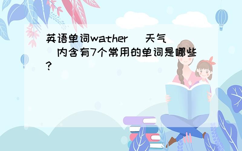 英语单词wather (天气）内含有7个常用的单词是哪些?