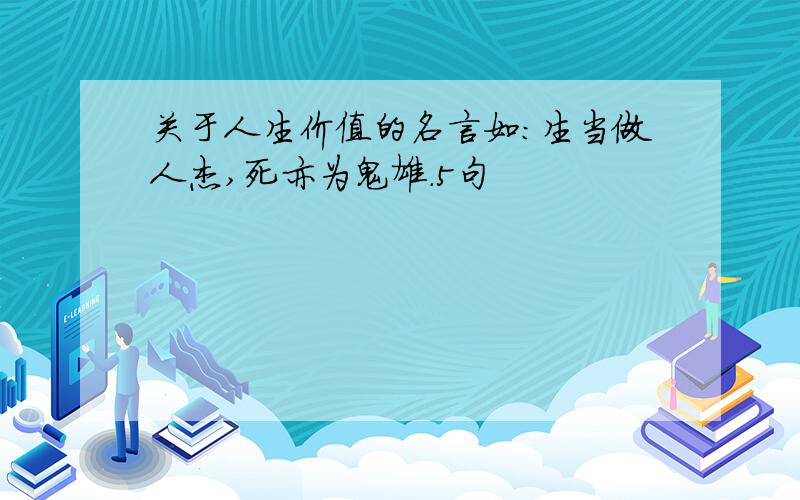 关于人生价值的名言如：生当做人杰,死亦为鬼雄.5句