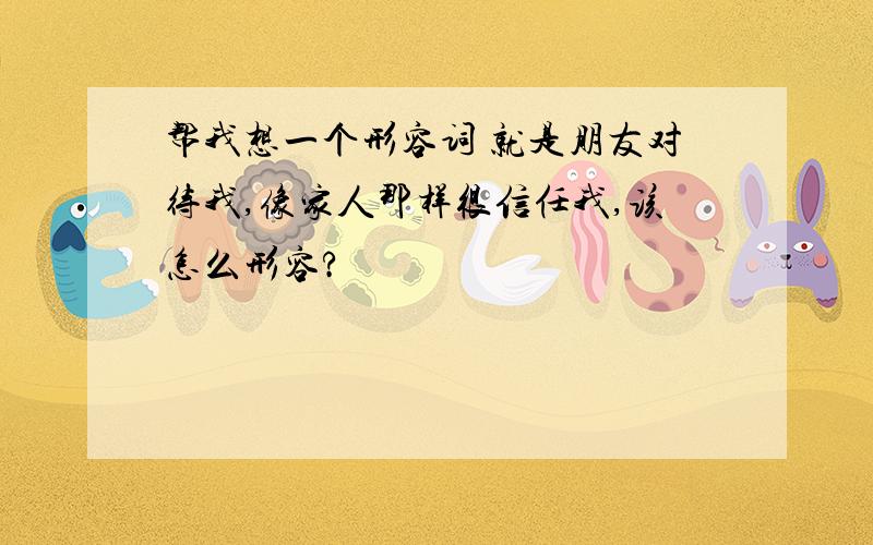 帮我想一个形容词 就是朋友对待我,像家人那样很信任我,该怎么形容?