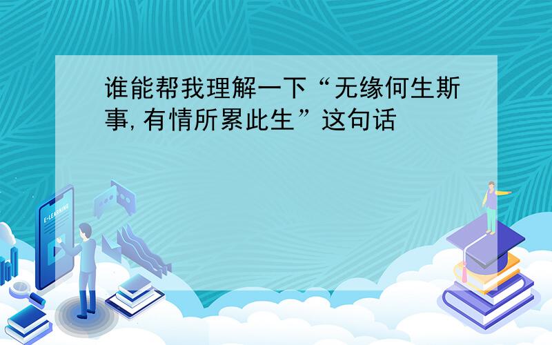 谁能帮我理解一下“无缘何生斯事,有情所累此生”这句话