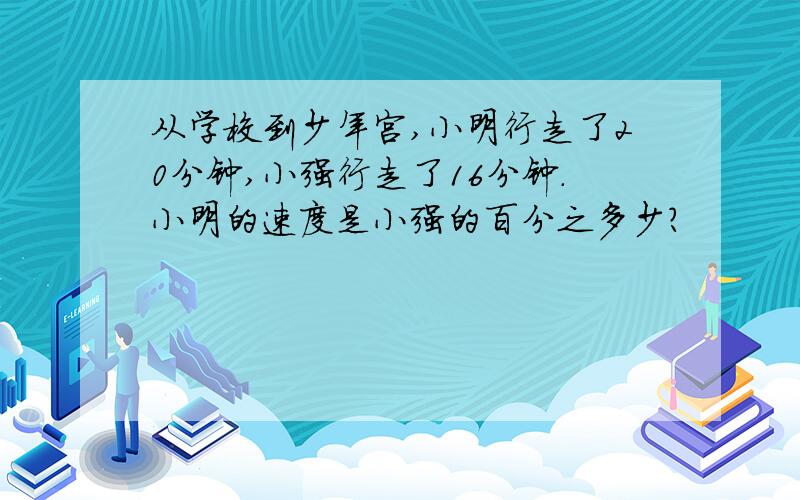 从学校到少年宫,小明行走了20分钟,小强行走了16分钟.小明的速度是小强的百分之多少?