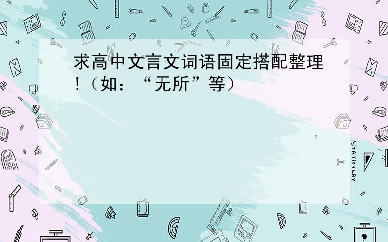 求高中文言文词语固定搭配整理!（如：“无所”等）