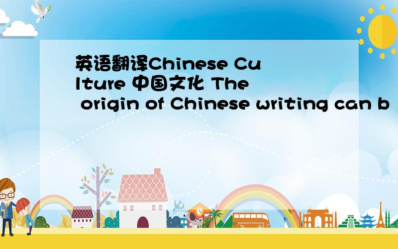 英语翻译Chinese Culture 中国文化 The origin of Chinese writing can b