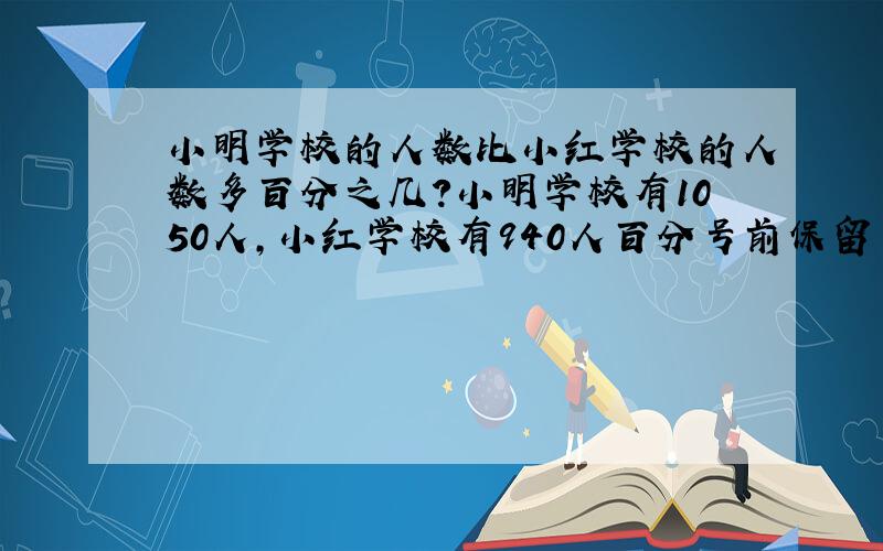 小明学校的人数比小红学校的人数多百分之几?小明学校有1050人,小红学校有940人百分号前保留一位小数 急