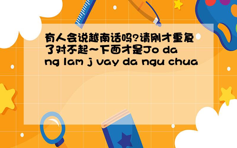 有人会说越南话吗?请刚才重复了对不起～下面才是Jo dang lam j vay da ngu chua