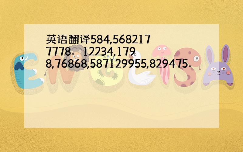 英语翻译584,5682177778．12234,1798,76868,587129955,829475．