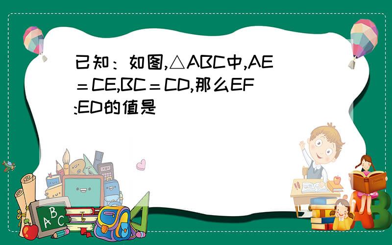 已知：如图,△ABC中,AE＝CE,BC＝CD,那么EF:ED的值是（ ）