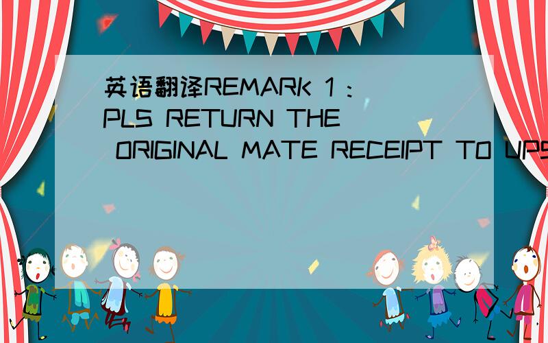 英语翻译REMARK 1 :PLS RETURN THE ORIGINAL MATE RECEIPT TO UPS HK