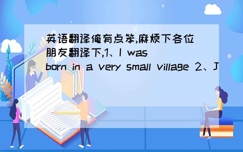 英语翻译俺有点笨,麻烦下各位朋友翻译下,1、I was born in a very small village 2、J