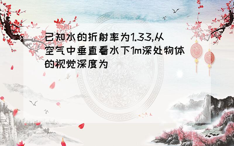 已知水的折射率为1.33,从空气中垂直看水下1m深处物体的视觉深度为