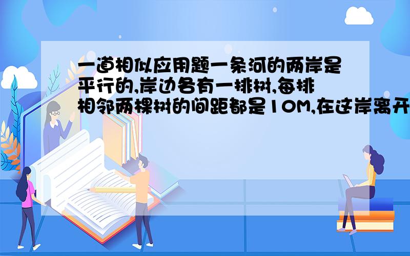 一道相似应用题一条河的两岸是平行的,岸边各有一排树,每排相邻两棵树的间距都是10M,在这岸离开岸边16米看对岸,看到对岸