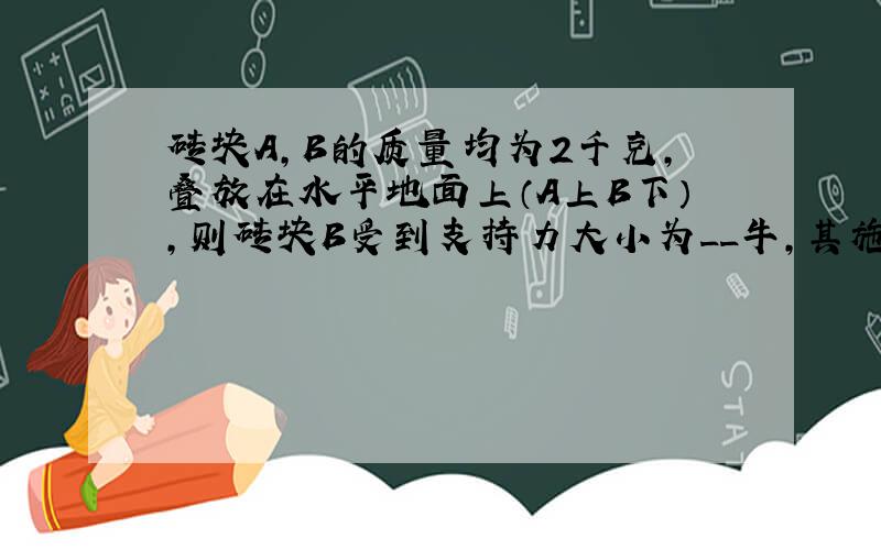 砖块A,B的质量均为2千克,叠放在水平地面上（A上B下）,则砖块B受到支持力大小为__牛,其施力物体是