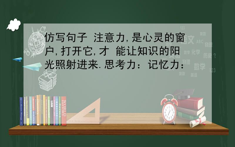 仿写句子 注意力,是心灵的窗户,打开它,才 能让知识的阳光照射进来.思考力：记忆力：