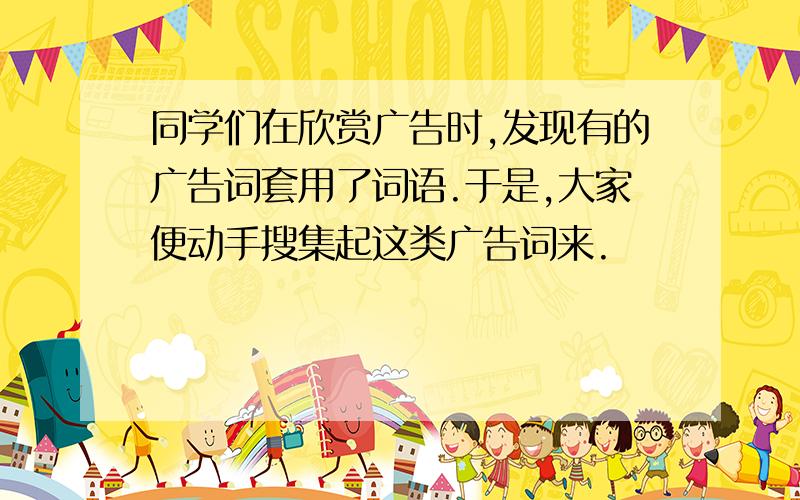 同学们在欣赏广告时,发现有的广告词套用了词语.于是,大家便动手搜集起这类广告词来.