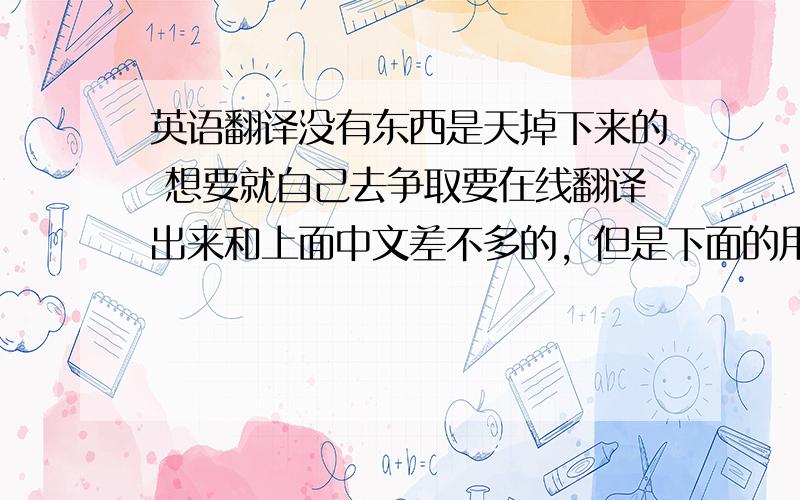 英语翻译没有东西是天掉下来的 想要就自己去争取要在线翻译出来和上面中文差不多的，但是下面的用在线翻译 跟我上面那句话差太