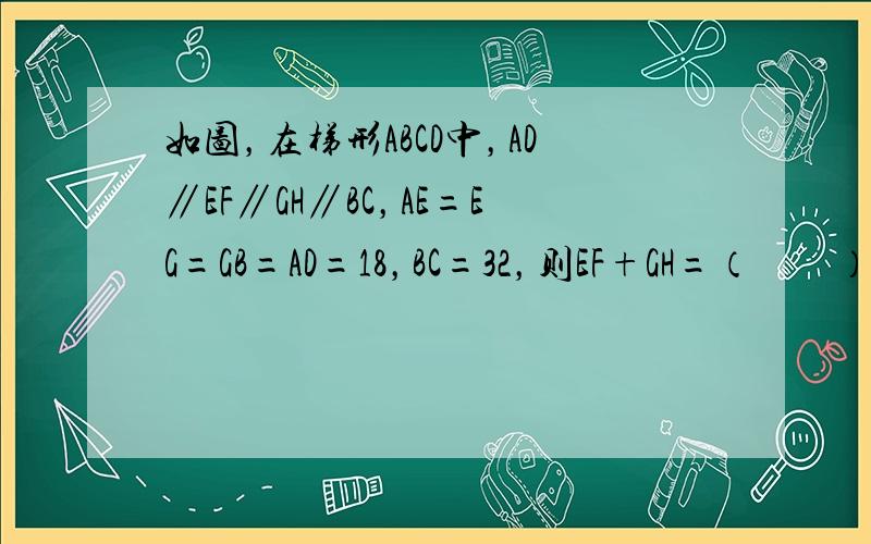 如图，在梯形ABCD中，AD∥EF∥GH∥BC，AE=EG=GB=AD=18，BC=32，则EF+GH=（　　）