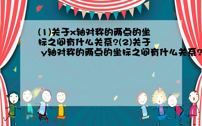 (1)关于x轴对称的两点的坐标之间有什么关系?(2)关于 y轴对称的两点的坐标之间有什么关系?(3)关于原点