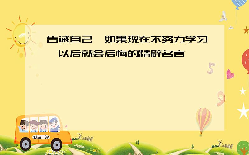 告诫自己,如果现在不努力学习,以后就会后悔的精辟名言