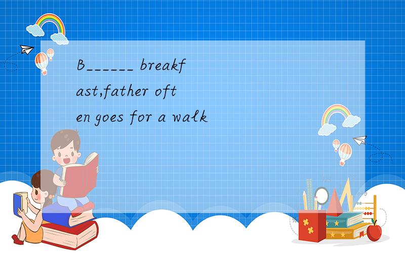 B______ breakfast,father often goes for a walk