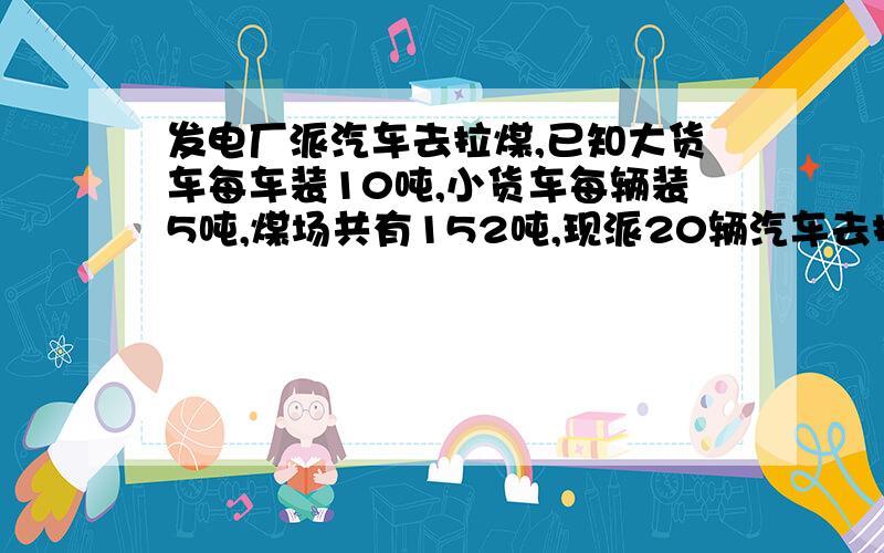 发电厂派汽车去拉煤,已知大货车每车装10吨,小货车每辆装5吨,煤场共有152吨,现派20辆汽车去拉,