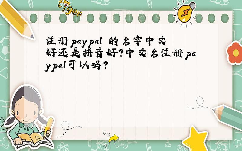 注册paypal 的名字中文好还是拼音好?中文名注册paypal可以吗?