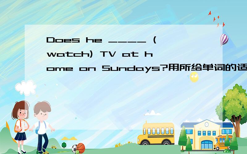 Does he ____ (watch) TV at home on Sundays?用所给单词的适当形势填空