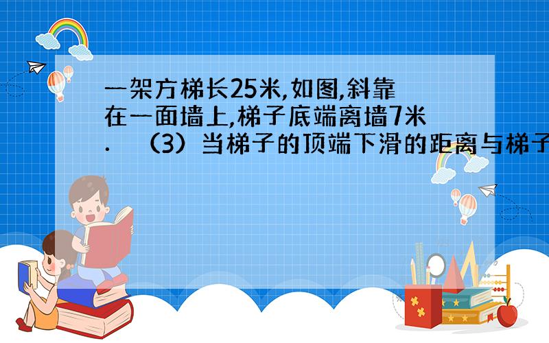 一架方梯长25米,如图,斜靠在一面墙上,梯子底端离墙7米． （3）当梯子的顶端下滑的距离与梯子的底端水平