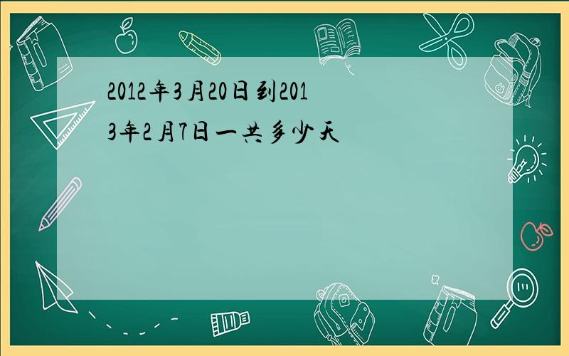 2012年3月20日到2013年2月7日一共多少天