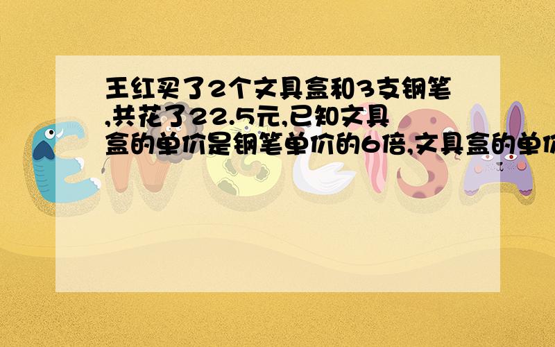 王红买了2个文具盒和3支钢笔,共花了22.5元,已知文具盒的单价是钢笔单价的6倍,文具盒的单价是多少元?