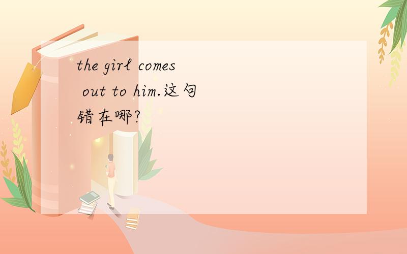 the girl comes out to him.这句错在哪?