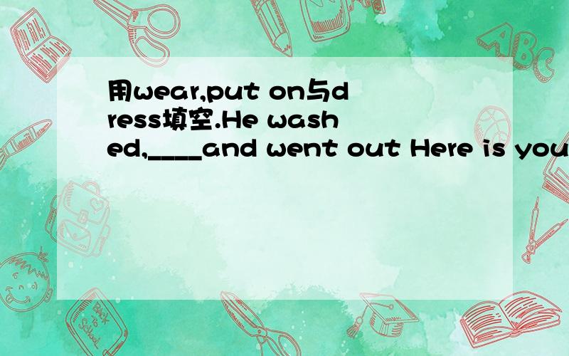 用wear,put on与dress填空.He washed,____and went out Here is your