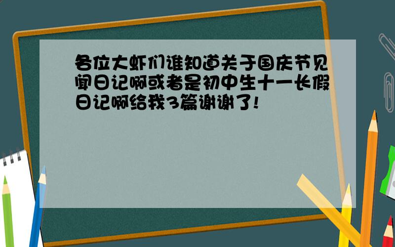 各位大虾们谁知道关于国庆节见闻日记啊或者是初中生十一长假日记啊给我3篇谢谢了!