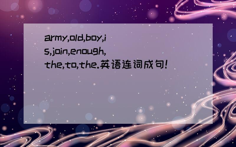 army,old,boy,is,join,enough,the,to,the.英语连词成句!